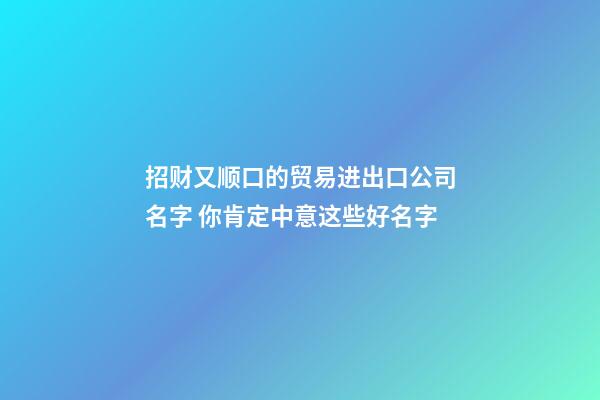 招财又顺口的贸易进出口公司名字 你肯定中意这些好名字-第1张-公司起名-玄机派